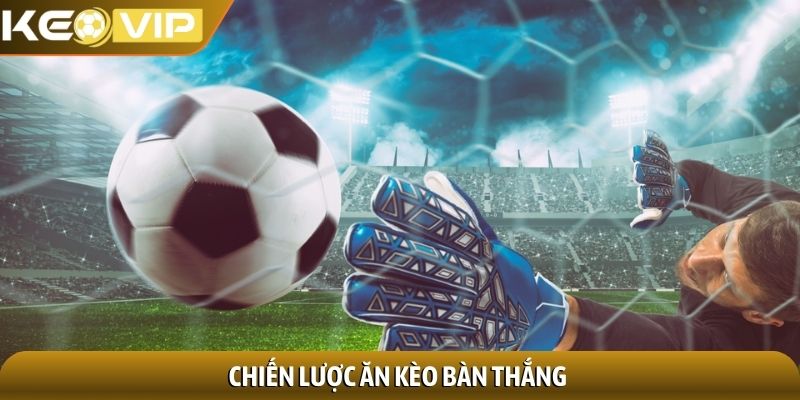 Kèo bàn thắng - Bí quyết chinh phục, đổi vận nhanh chóng 3 Chiến lược ăn kèo bàn thắng